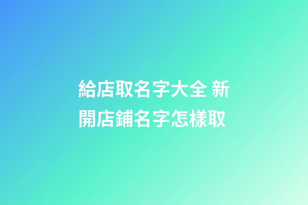 給店取名字大全 新開店鋪名字怎樣取-第1張-店鋪起名-玄機派
